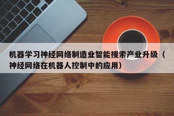 机器学习神经网络制造业智能搜索产业升级（神经网络在机器人控制中的应用）