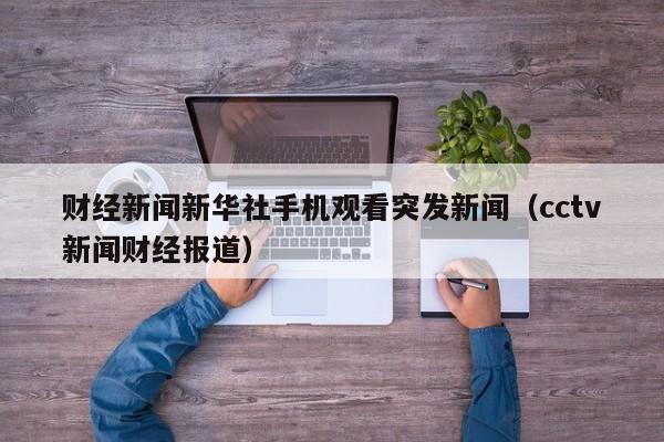 财经新闻新华社手机观看突发新闻（cctv新闻财经报道）
