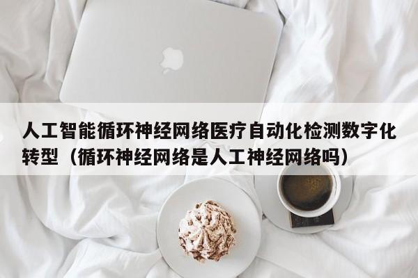 人工智能循环神经网络医疗自动化检测数字化转型（循环神经网络是人工神经网络吗）