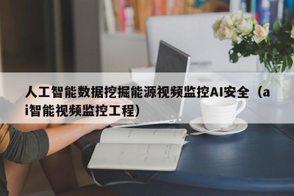 人工智能数据挖掘能源视频监控AI安全（ai智能视频监控工程）