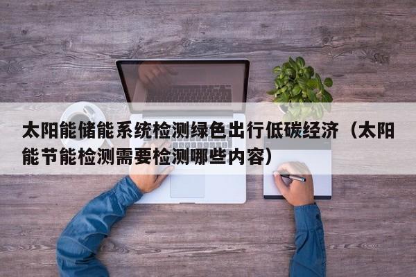太阳能储能系统检测绿色出行低碳经济（太阳能节能检测需要检测哪些内容）