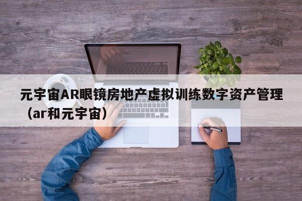 元宇宙AR眼镜房地产虚拟训练数字资产管理（ar和元宇宙）