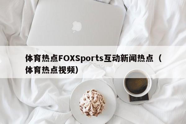 体育热点FOXSports互动新闻热点（体育热点视频）