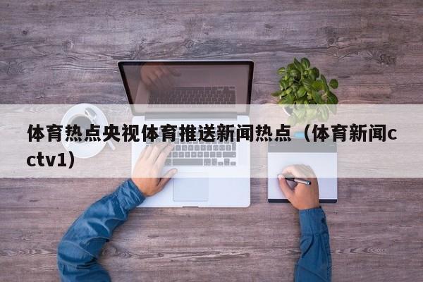 体育热点央视体育推送新闻热点（体育新闻cctv1）
