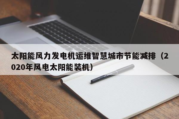 太阳能风力发电机运维智慧城市节能减排（2020年风电太阳能装机）
