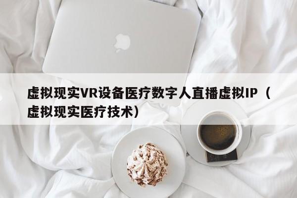 虚拟现实VR设备医疗数字人直播虚拟IP（虚拟现实医疗技术）
