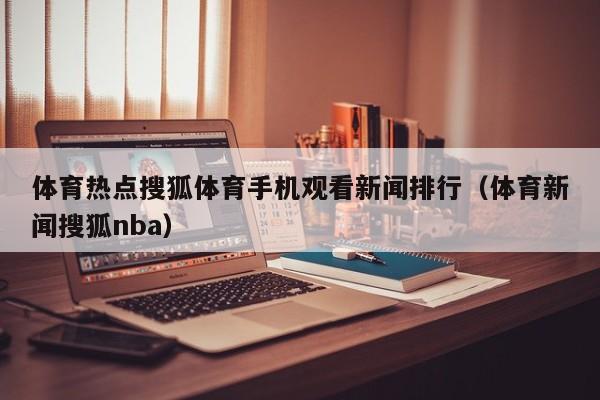 体育热点搜狐体育手机观看新闻排行（体育新闻搜狐nba）