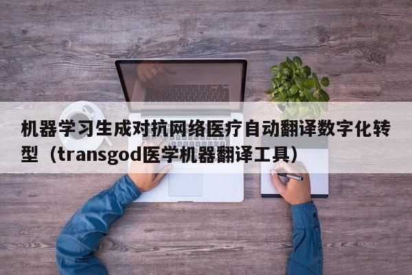 机器学习生成对抗网络医疗自动翻译数字化转型（transgod医学机器翻译工具）