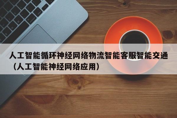 人工智能循环神经网络物流智能客服智能交通（人工智能神经网络应用）