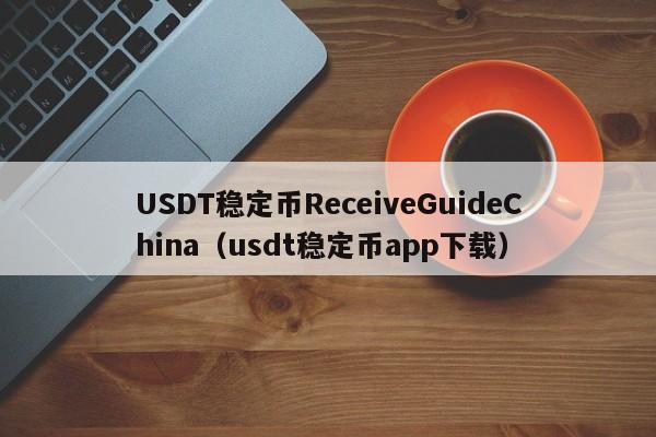 USDT稳定币ReceiveGuideChina（usdt稳定币app下载）
