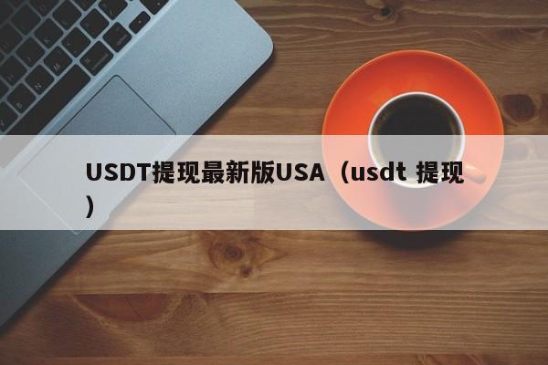 USDT提现最新版USA（usdt 提现）