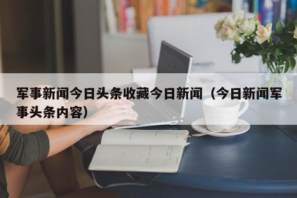 军事新闻今日头条收藏今日新闻（今日新闻军事头条内容）