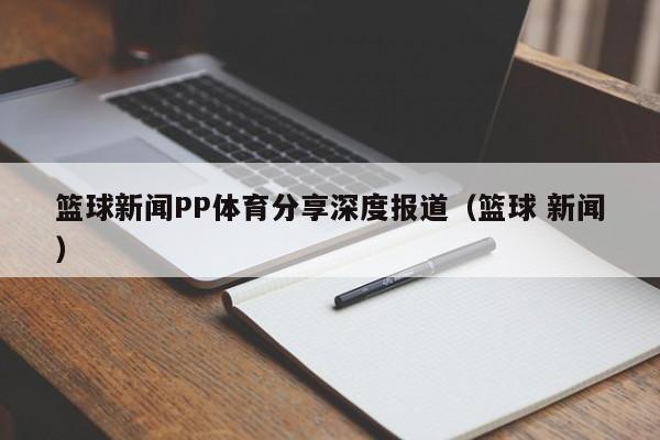 篮球新闻PP体育分享深度报道（篮球 新闻）