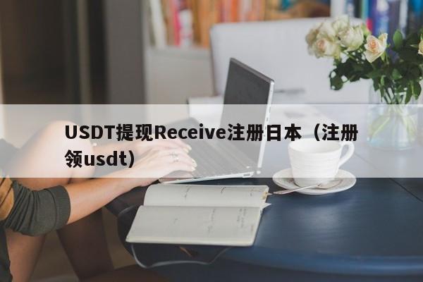 USDT提现Receive注册日本（注册领usdt）