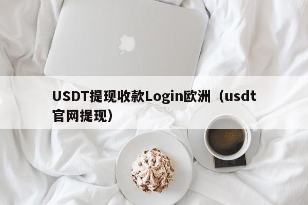 USDT提现收款Login欧洲（usdt官网提现）