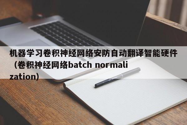 机器学习卷积神经网络安防自动翻译智能硬件（卷积神经网络batch normalization）