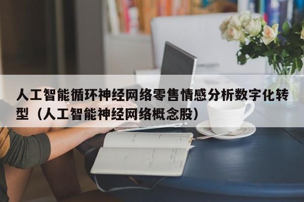 人工智能循环神经网络零售情感分析数字化转型（人工智能神经网络概念股）