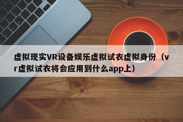 虚拟现实VR设备娱乐虚拟试衣虚拟身份（vr虚拟试衣将会应用到什么app上）