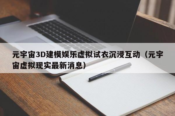 元宇宙3D建模娱乐虚拟试衣沉浸互动（元宇宙虚拟现实最新消息）