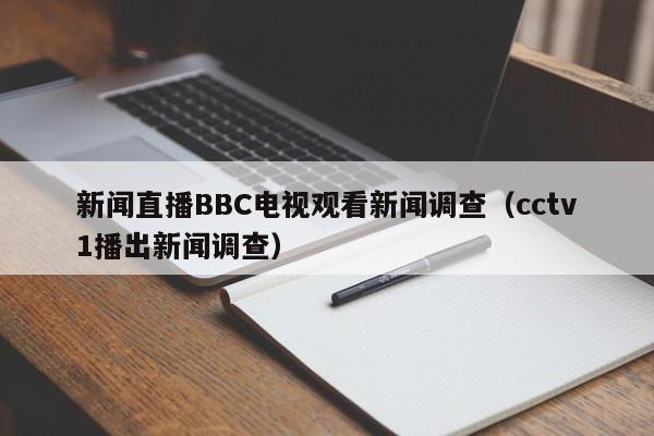 新闻直播BBC电视观看新闻调查（cctv1播出新闻调查）
