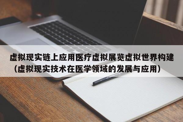 虚拟现实链上应用医疗虚拟展览虚拟世界构建（虚拟现实技术在医学领域的发展与应用）
