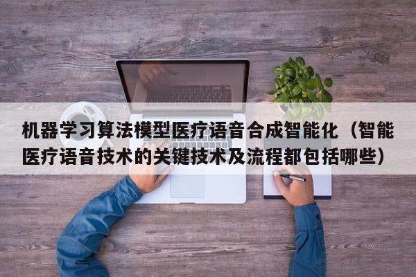 机器学习算法模型医疗语音合成智能化（智能医疗语音技术的关键技术及流程都包括哪些）