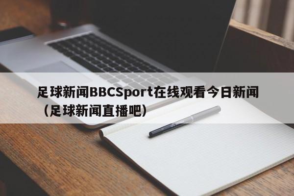 足球新闻BBCSport在线观看今日新闻（足球新闻直播吧）