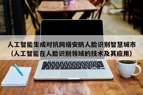 人工智能生成对抗网络安防人脸识别智慧城市（人工智能在人脸识别领域的技术及其应用）