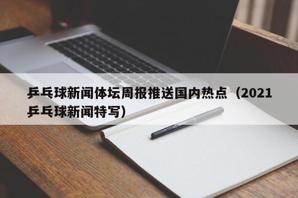乒乓球新闻体坛周报推送国内热点（2021乒乓球新闻特写）
