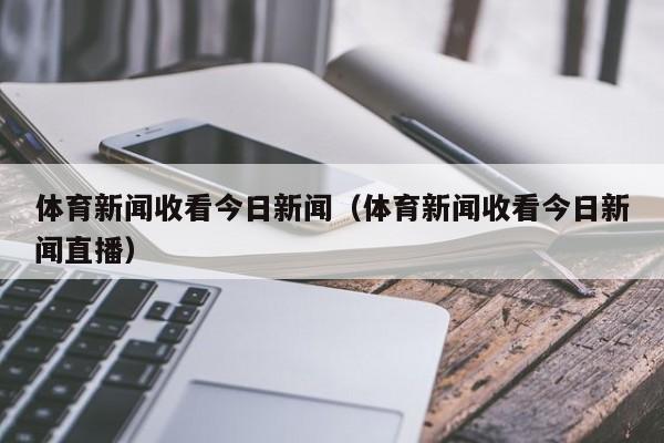 体育新闻收看今日新闻（体育新闻收看今日新闻直播）