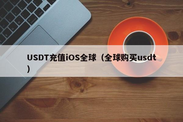 USDT充值iOS全球（全球购买usdt）