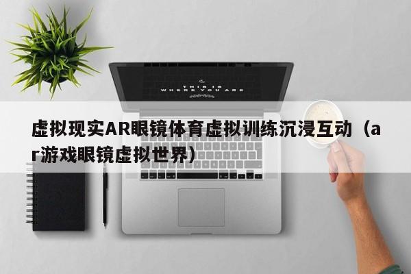 虚拟现实AR眼镜体育虚拟训练沉浸互动（ar游戏眼镜虚拟世界）