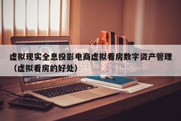 虚拟现实全息投影电商虚拟看房数字资产管理（虚拟看房的好处）