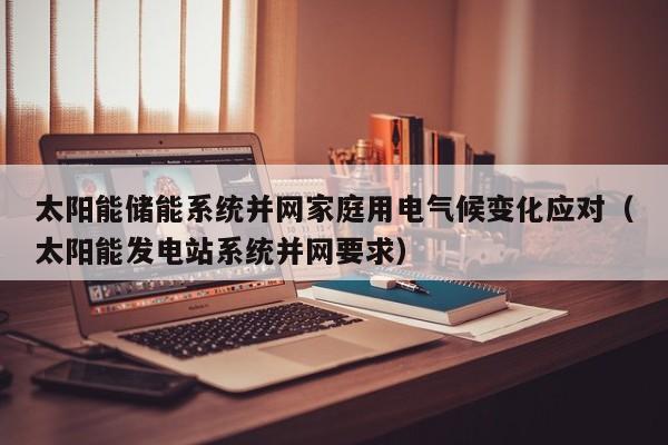 太阳能储能系统并网家庭用电气候变化应对（太阳能发电站系统并网要求）