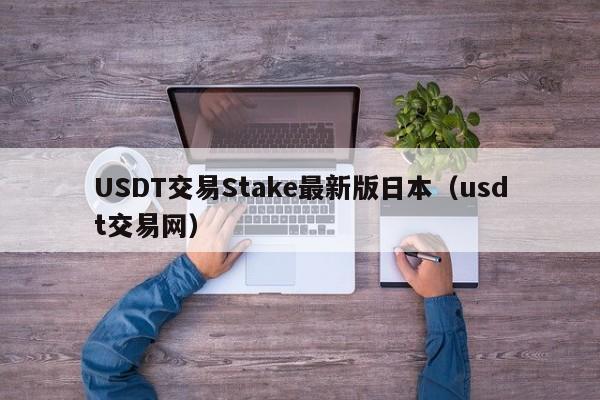 USDT交易Stake最新版日本（usdt交易网）