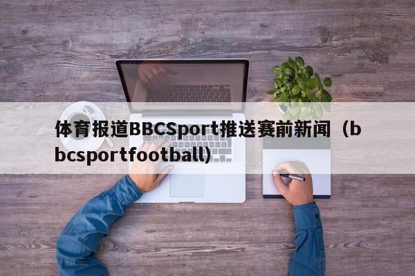 体育报道BBCSport推送赛前新闻（bbcsportfootball）