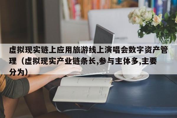 虚拟现实链上应用旅游线上演唱会数字资产管理（虚拟现实产业链条长,参与主体多,主要分为）