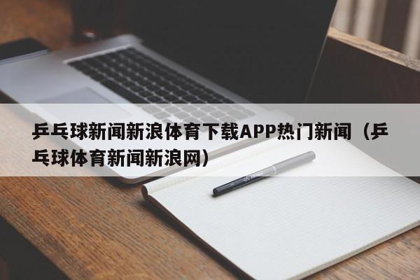 乒乓球新闻新浪体育下载APP热门新闻（乒乓球体育新闻新浪网）