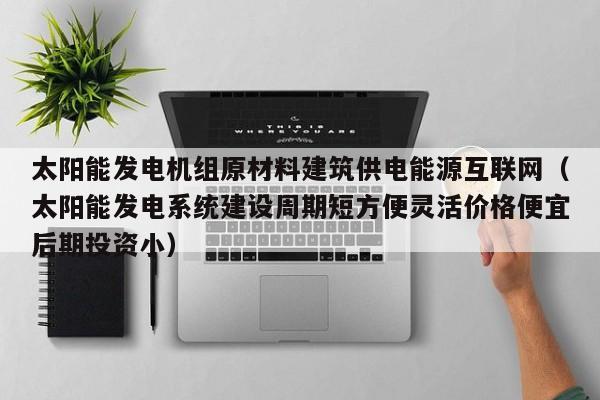 太阳能发电机组原材料建筑供电能源互联网（太阳能发电系统建设周期短方便灵活价格便宜后期投资小）