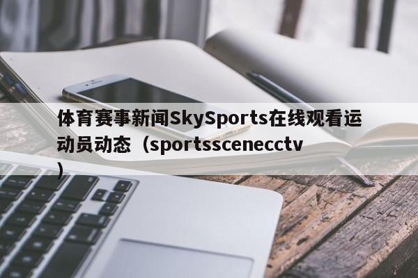 体育赛事新闻SkySports在线观看运动员动态（sportsscenecctv）