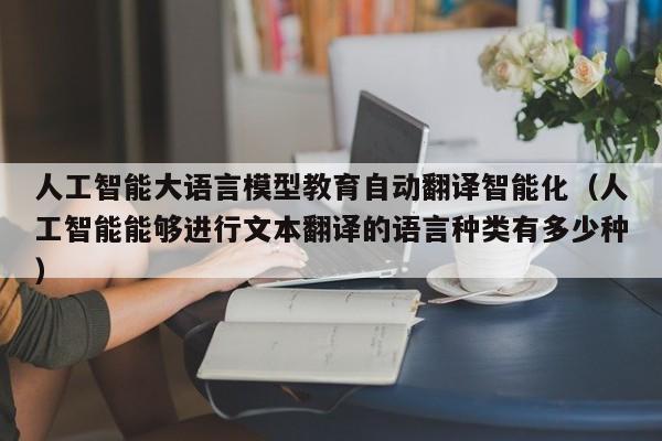 人工智能大语言模型教育自动翻译智能化（人工智能能够进行文本翻译的语言种类有多少种）