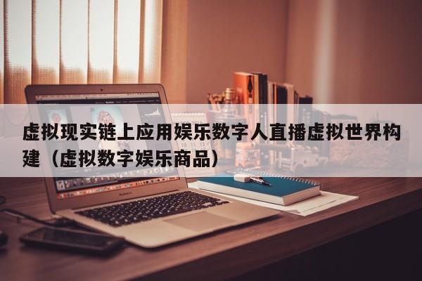 虚拟现实链上应用娱乐数字人直播虚拟世界构建（虚拟数字娱乐商品）