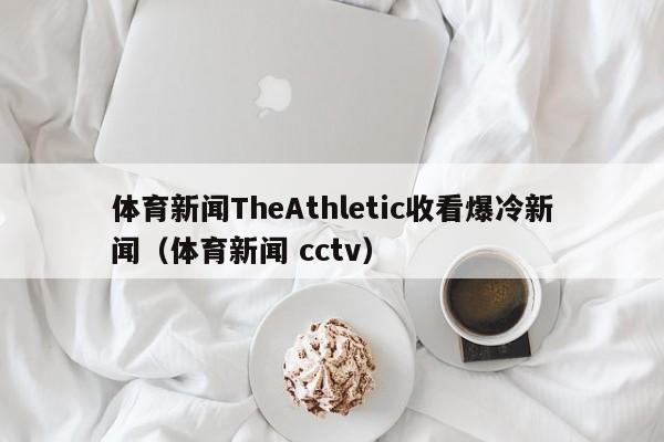 体育新闻TheAthletic收看爆冷新闻（体育新闻 cctv）