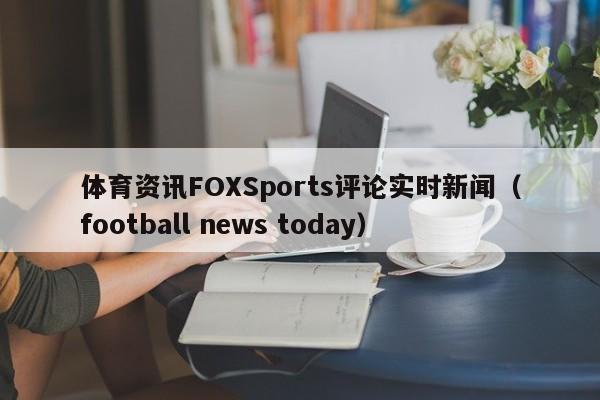 体育资讯FOXSports评论实时新闻（football news today）