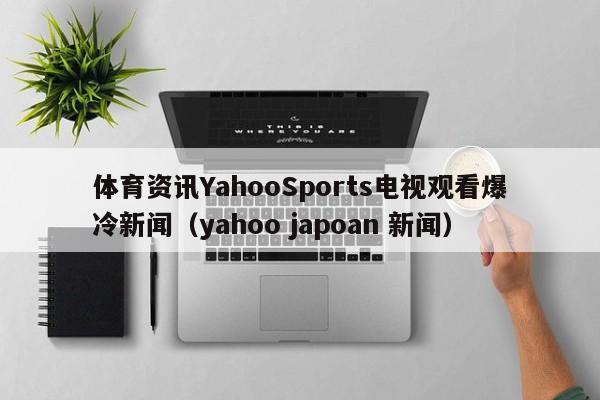 体育资讯YahooSports电视观看爆冷新闻（yahoo japoan 新闻）