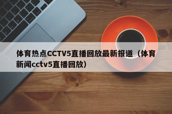 体育热点CCTV5直播回放最新报道（体育新闻cctv5直播回放）