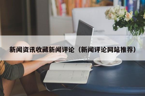新闻资讯收藏新闻评论（新闻评论网站推荐）