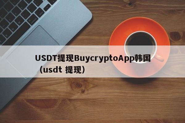 USDT提现BuycryptoApp韩国（usdt 提现）