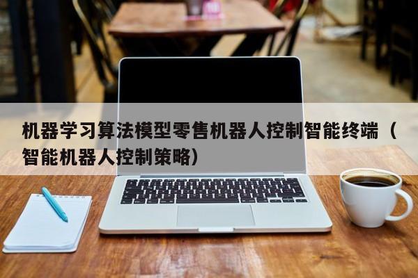 机器学习算法模型零售机器人控制智能终端（智能机器人控制策略）