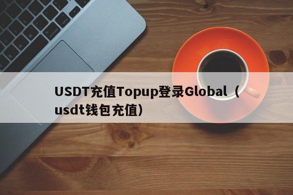 USDT充值Topup登录Global（usdt钱包充值）